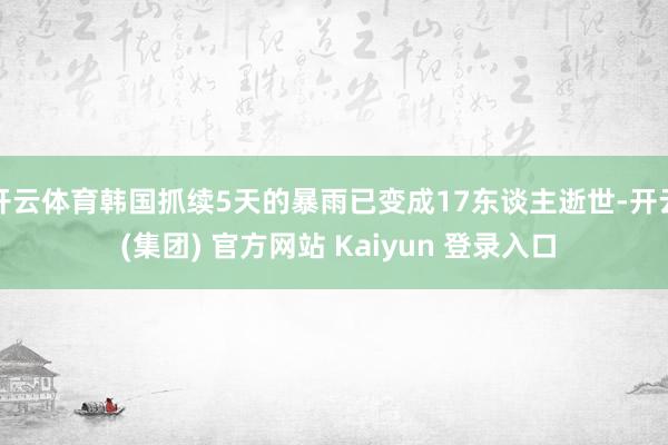 开云体育韩国抓续5天的暴雨已变成17东谈主逝世-开云 (集团) 官方网站 Kaiyun 登录入口