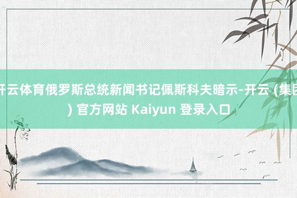 开云体育俄罗斯总统新闻书记佩斯科夫暗示-开云 (集团) 官方网站 Kaiyun 登录入口