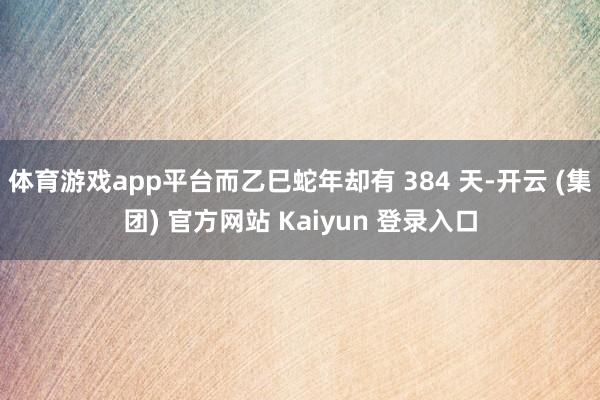 体育游戏app平台而乙巳蛇年却有 384 天-开云 (集团) 官方网站 Kaiyun 登录入口