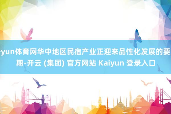 开yun体育网华中地区民宿产业正迎来品性化发展的要道期-开云 (集团) 官方网站 Kaiyun 登录入口
