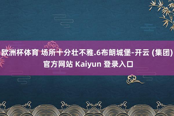欧洲杯体育 场所十分壮不雅.6布朗城堡-开云 (集团) 官方网站 Kaiyun 登录入口