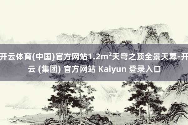 开云体育(中国)官方网站1.2m²天穹之顶全景天幕-开云 (集团) 官方网站 Kaiyun 登录入口