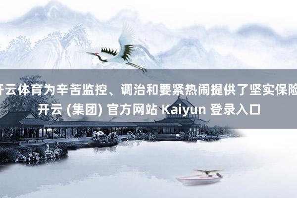 开云体育为辛苦监控、调治和要紧热闹提供了坚实保险-开云 (集团) 官方网站 Kaiyun 登录入口