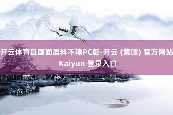 开云体育且画面质料不输PC版-开云 (集团) 官方网站 Kaiyun 登录入口
