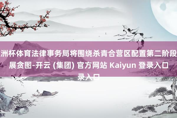 欧洲杯体育法律事务局将围绕杀青合营区配置第二阶段发展贪图-开云 (集团) 官方网站 Kaiyun 登录入口