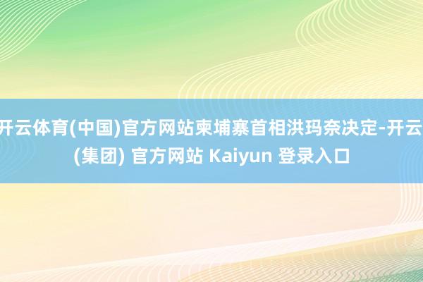 开云体育(中国)官方网站柬埔寨首相洪玛奈决定-开云 (集团) 官方网站 Kaiyun 登录入口