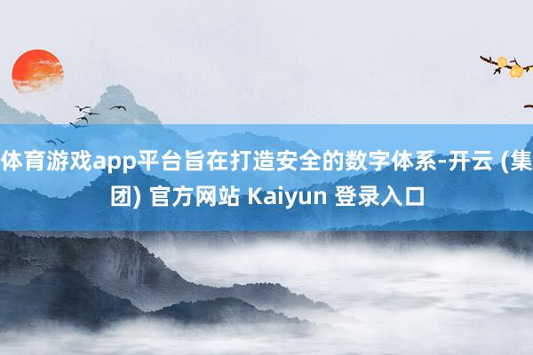 体育游戏app平台旨在打造安全的数字体系-开云 (集团) 官方网站 Kaiyun 登录入口