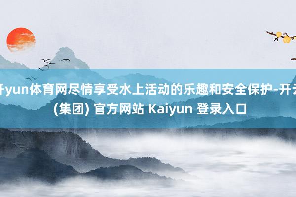 开yun体育网尽情享受水上活动的乐趣和安全保护-开云 (集团) 官方网站 Kaiyun 登录入口
