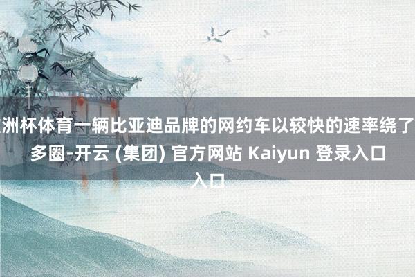 欧洲杯体育一辆比亚迪品牌的网约车以较快的速率绕了好多圈-开云 (集团) 官方网站 Kaiyun 登录入口