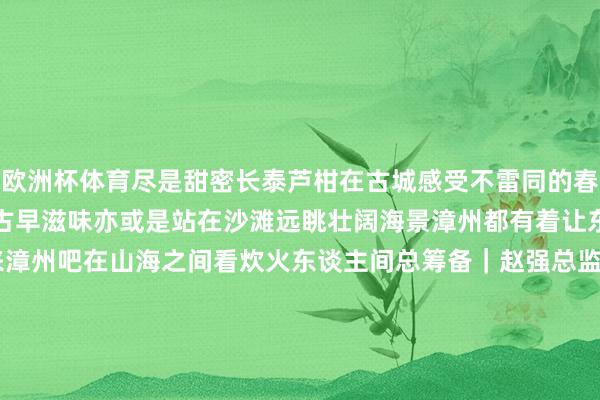 欧洲杯体育尽是甜密长泰芦柑在古城感受不雷同的春节在老胡同里寻找那一口古早滋味亦或是站在沙滩远眺壮阔海景漳州都有着让东谈主心动的魔力春节来漳州吧在山海之间看炊火东谈主间总筹备｜赵强总监制｜杨义 张玉珂监制｜周贺李娜余尤宜 徐冬儿 刘云统筹｜唐嘉艺 刘开阳钟巧花案牍｜苏海森 叶青卿 焦艳 李昌乾出品｜东谈主民网网联中国融媒体职责室救济｜漳州市委网信办 漳州市文化和旅游局    -开云 (集团) 官方网