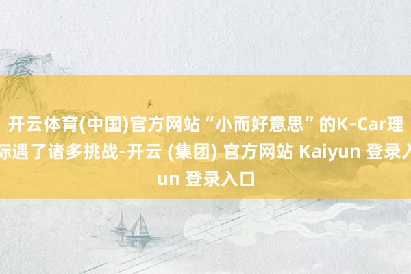 开云体育(中国)官方网站“小而好意思”的K-Car理念际遇了诸多挑战-开云 (集团) 官方网站 Kaiyun 登录入口