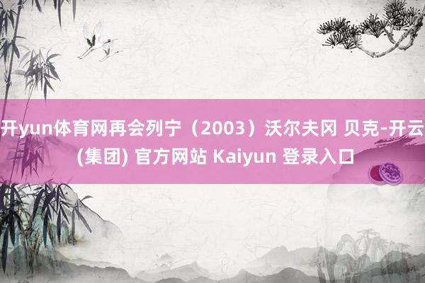 开yun体育网再会列宁（2003）沃尔夫冈 贝克-开云 (集团) 官方网站 Kaiyun 登录入口
