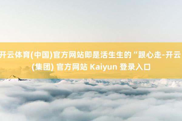 开云体育(中国)官方网站即是活生生的“跟心走-开云 (集团) 官方网站 Kaiyun 登录入口