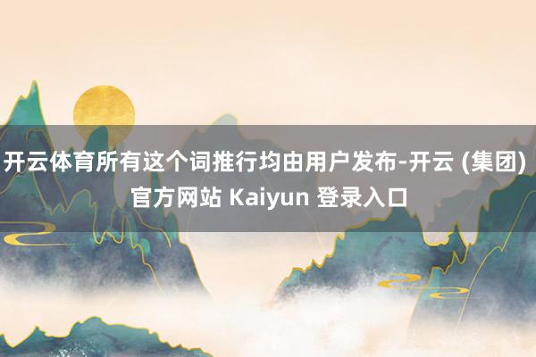 开云体育所有这个词推行均由用户发布-开云 (集团) 官方网站 Kaiyun 登录入口