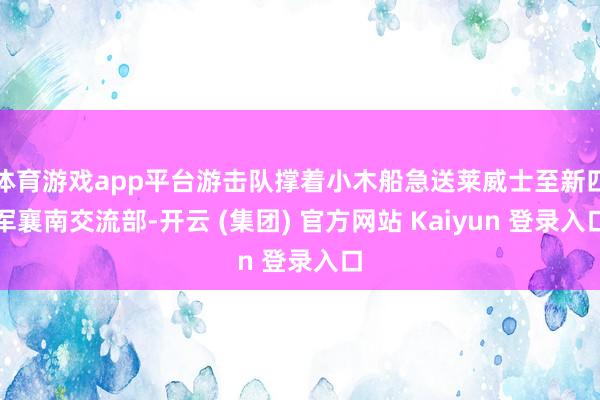 体育游戏app平台游击队撑着小木船急送莱威士至新四军襄南交流部-开云 (集团) 官方网站 Kaiyun 登录入口