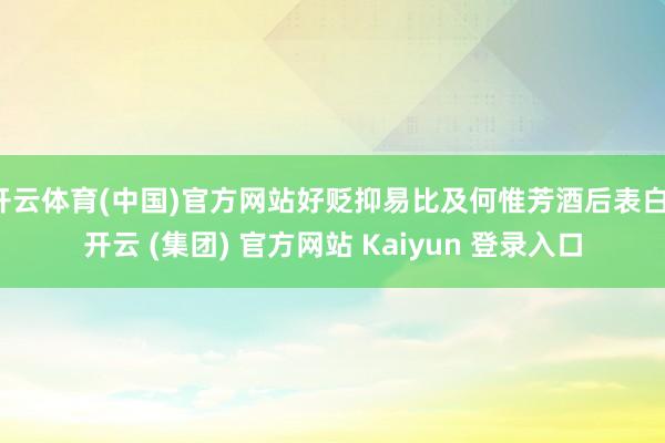 开云体育(中国)官方网站好贬抑易比及何惟芳酒后表白-开云 (集团) 官方网站 Kaiyun 登录入口