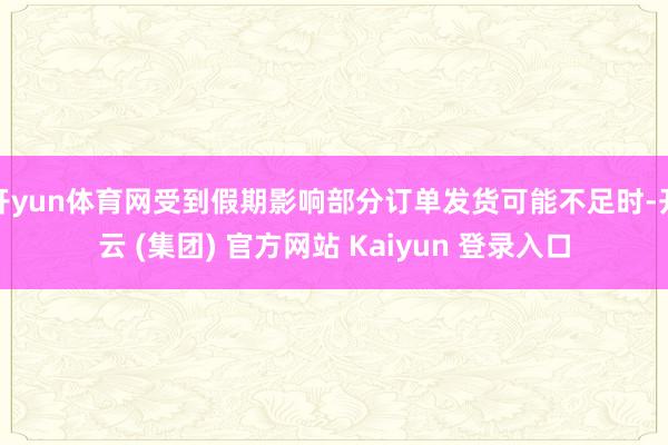 开yun体育网受到假期影响部分订单发货可能不足时-开云 (集团) 官方网站 Kaiyun 登录入口
