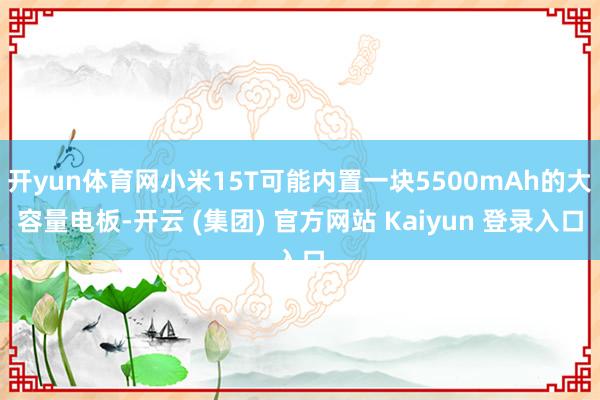 开yun体育网小米15T可能内置一块5500mAh的大容量电板-开云 (集团) 官方网站 Kaiyun 登录入口