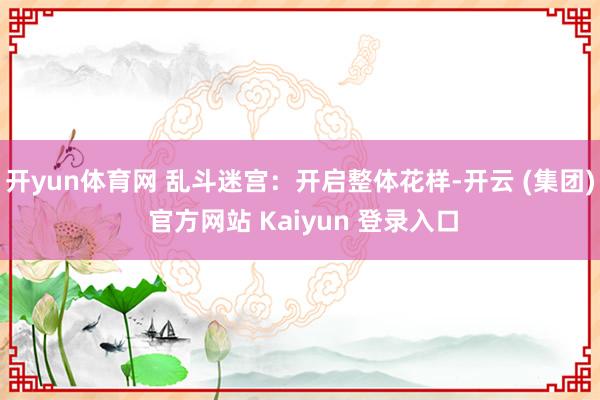 开yun体育网 乱斗迷宫：开启整体花样-开云 (集团) 官方网站 Kaiyun 登录入口