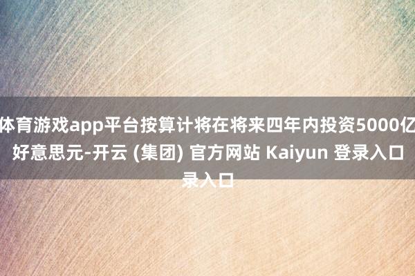 体育游戏app平台按算计将在将来四年内投资5000亿好意思元-开云 (集团) 官方网站 Kaiyun 登录入口