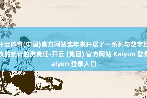 开云体育(中国)官方网站连年来开展了一系列与数字经济计议的统计监测责任-开云 (集团) 官方网站 Kaiyun 登录入口