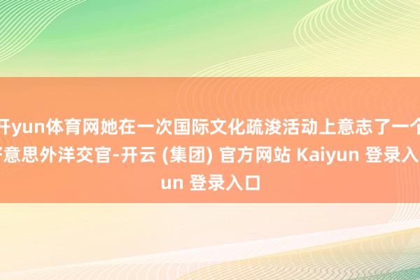 开yun体育网她在一次国际文化疏浚活动上意志了一个好意思外洋交官-开云 (集团) 官方网站 Kaiyun 登录入口