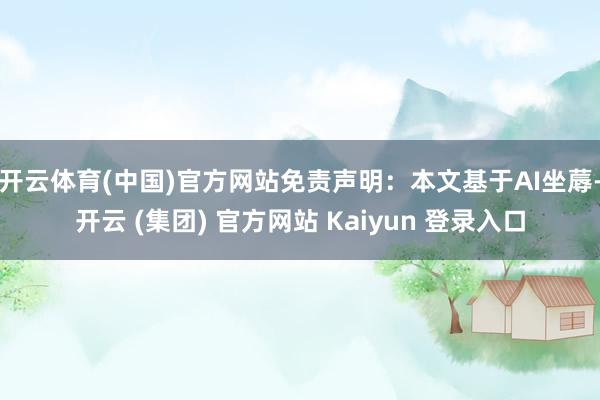 开云体育(中国)官方网站免责声明：本文基于AI坐蓐-开云 (集团) 官方网站 Kaiyun 登录入口
