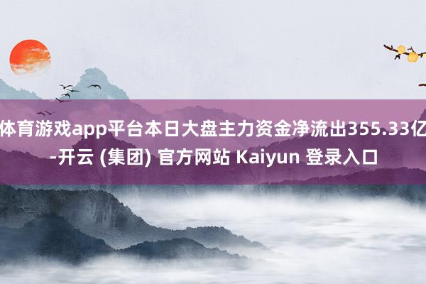 体育游戏app平台本日大盘主力资金净流出355.33亿-开云 (集团) 官方网站 Kaiyun 登录入口