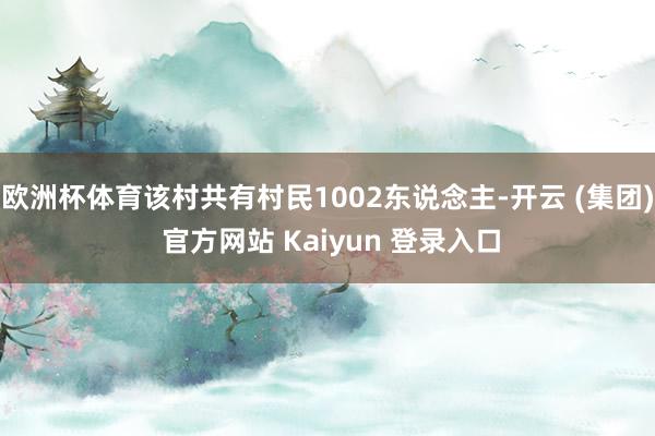 欧洲杯体育该村共有村民1002东说念主-开云 (集团) 官方网站 Kaiyun 登录入口