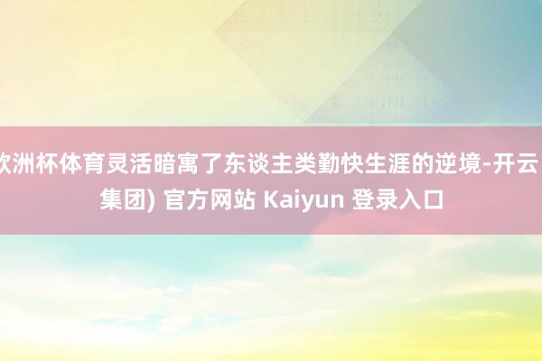 欧洲杯体育灵活暗寓了东谈主类勤快生涯的逆境-开云 (集团) 官方网站 Kaiyun 登录入口