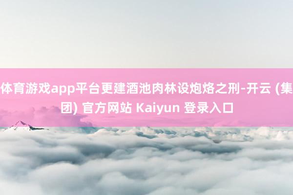 体育游戏app平台更建酒池肉林设炮烙之刑-开云 (集团) 官方网站 Kaiyun 登录入口