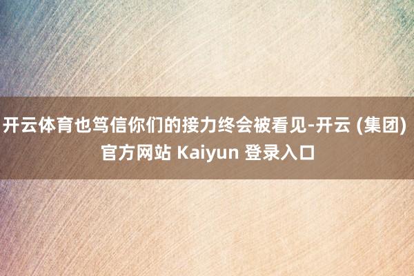 开云体育也笃信你们的接力终会被看见-开云 (集团) 官方网站 Kaiyun 登录入口