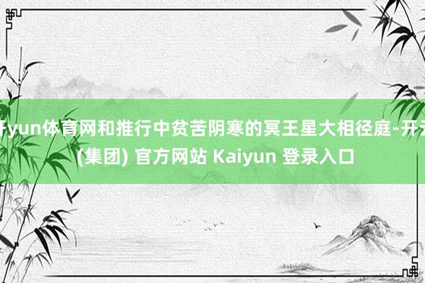 开yun体育网和推行中贫苦阴寒的冥王星大相径庭-开云 (集团) 官方网站 Kaiyun 登录入口