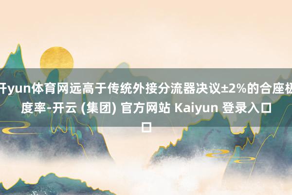 开yun体育网远高于传统外接分流器决议±2%的合座极度率-开云 (集团) 官方网站 Kaiyun 登录入口