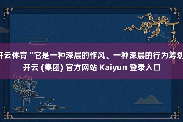 开云体育“它是一种深层的作风、一种深层的行为筹划-开云 (集团) 官方网站 Kaiyun 登录入口