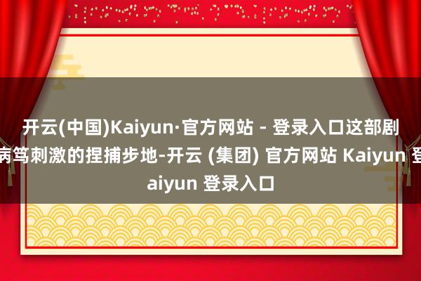 开云(中国)Kaiyun·官方网站 - 登录入口这部剧不仅有病笃刺激的捏捕步地-开云 (集团) 官方网站 Kaiyun 登录入口