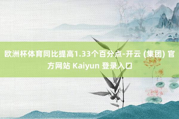 欧洲杯体育同比提高1.33个百分点-开云 (集团) 官方网站 Kaiyun 登录入口
