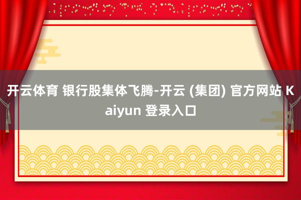 开云体育 　　银行股集体飞腾-开云 (集团) 官方网站 Kaiyun 登录入口