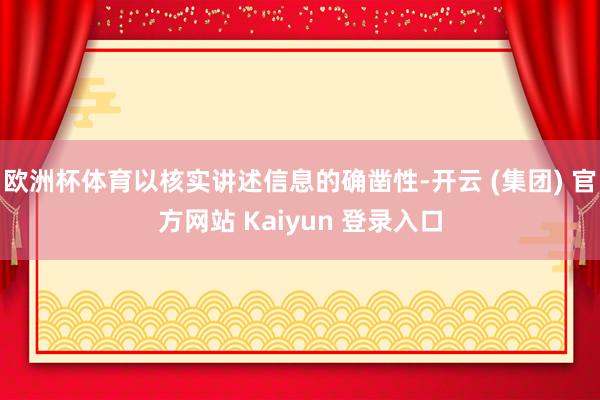欧洲杯体育以核实讲述信息的确凿性-开云 (集团) 官方网站 Kaiyun 登录入口