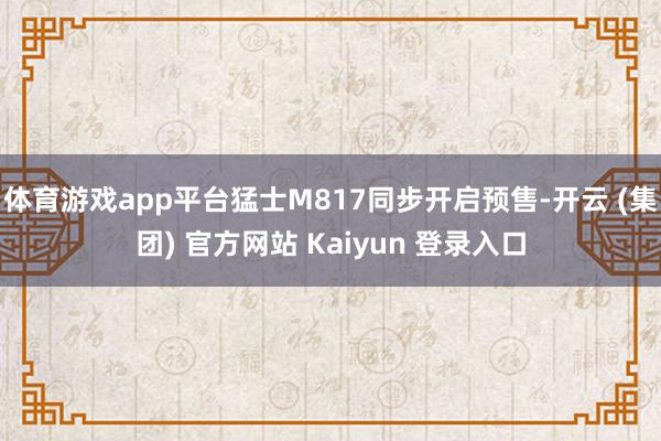 体育游戏app平台猛士M817同步开启预售-开云 (集团) 官方网站 Kaiyun 登录入口