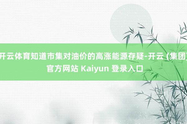 开云体育知道市集对油价的高涨能源存疑-开云 (集团) 官方网站 Kaiyun 登录入口