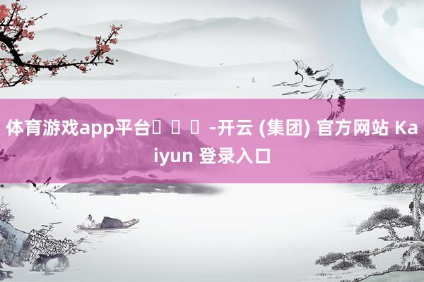 体育游戏app平台​​​-开云 (集团) 官方网站 Kaiyun 登录入口