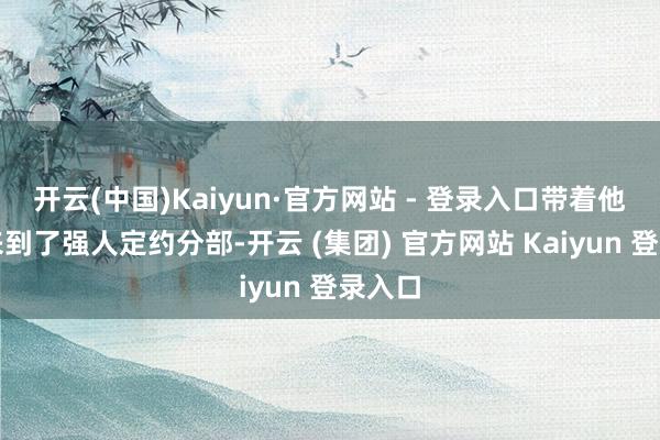 开云(中国)Kaiyun·官方网站 - 登录入口带着他一齐来到了强人定约分部-开云 (集团) 官方网站 Kaiyun 登录入口