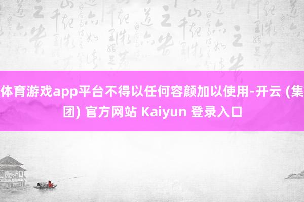 体育游戏app平台不得以任何容颜加以使用-开云 (集团) 官方网站 Kaiyun 登录入口
