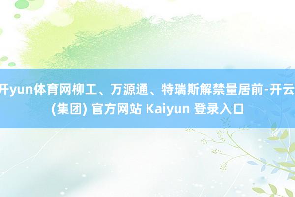 开yun体育网柳工、万源通、特瑞斯解禁量居前-开云 (集团) 官方网站 Kaiyun 登录入口