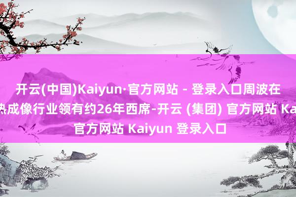 开云(中国)Kaiyun·官方网站 - 登录入口周波在计较机视觉及热成像行业领有约26年西席-开云 (集团) 官方网站 Kaiyun 登录入口