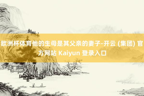 欧洲杯体育他的生母是其父亲的妻子-开云 (集团) 官方网站 Kaiyun 登录入口