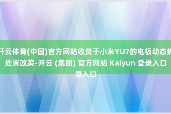 开云体育(中国)官方网站收货于小米YU7的电板动态热处置政策-开云 (集团) 官方网站 Kaiyun 登录入口