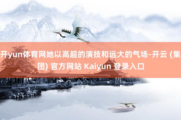 开yun体育网她以高超的演技和远大的气场-开云 (集团) 官方网站 Kaiyun 登录入口
