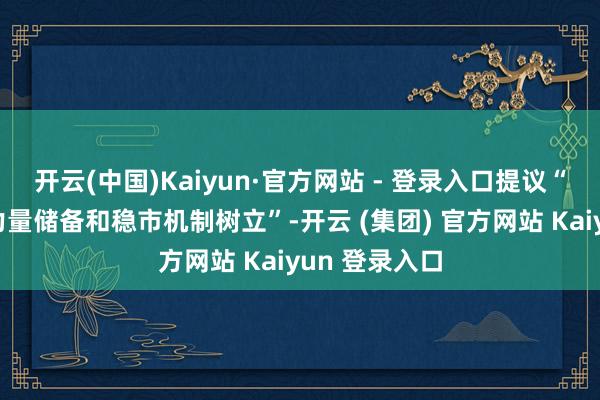 开云(中国)Kaiyun·官方网站 - 登录入口提议“加强政策性力量储备和稳市机制树立”-开云 (集团) 官方网站 Kaiyun 登录入口